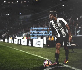 ng体育网站|卢卡斯吐露战术细节，对阵巴萨替补登场，教练特别叮嘱前五分钟别拿黄牌