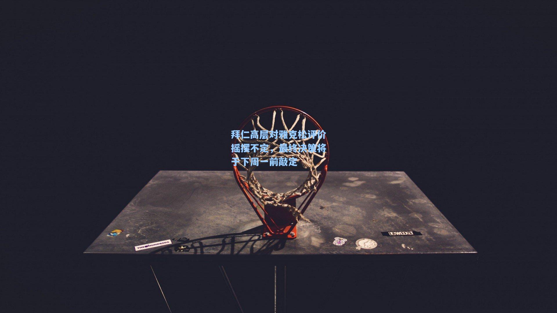 拜仁高层对雅克松评价摇摆不定，最终决策将于下周一前敲定