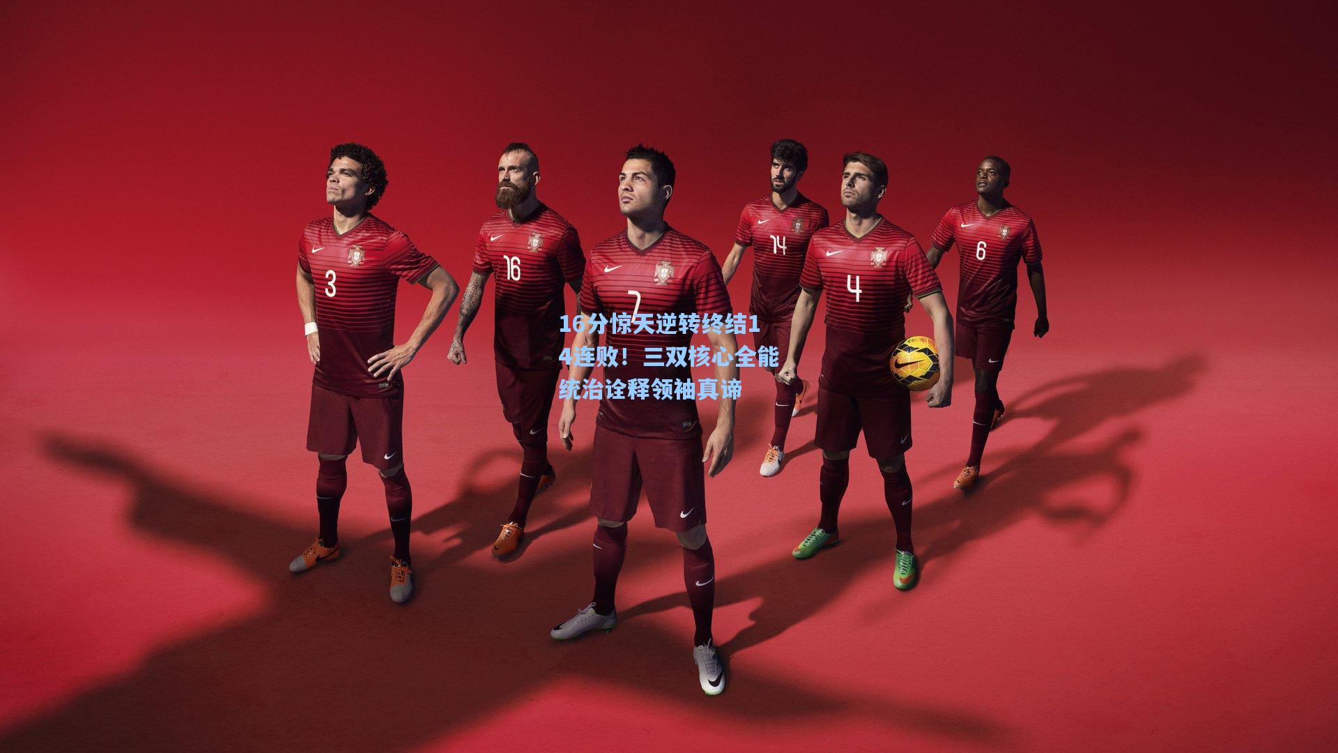 16分惊天逆转终结14连败!三双核心全能统治诠释领袖真谛