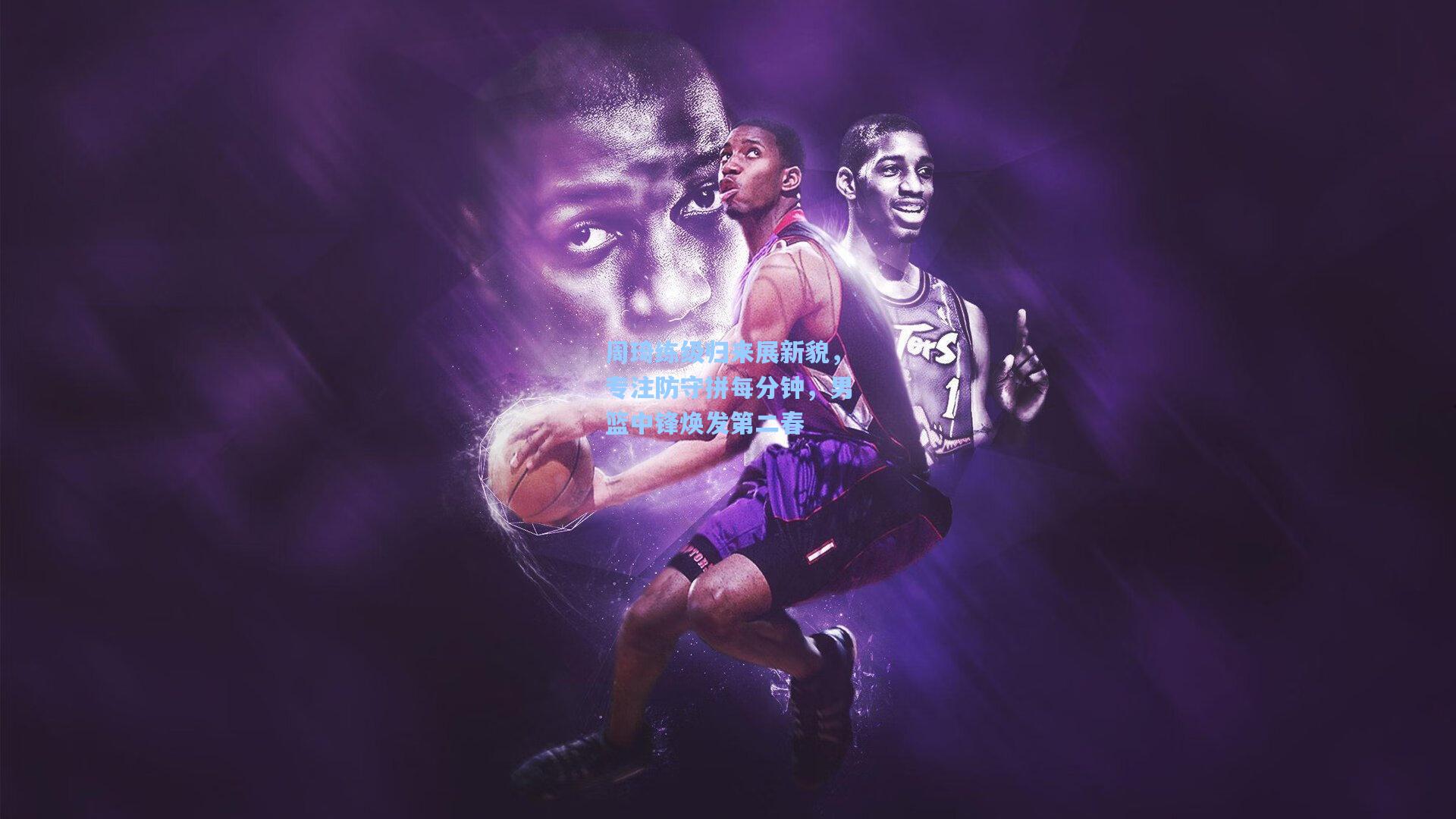 周琦练级归来展新貌，专注防守拼每分钟，男篮中锋焕发第二春