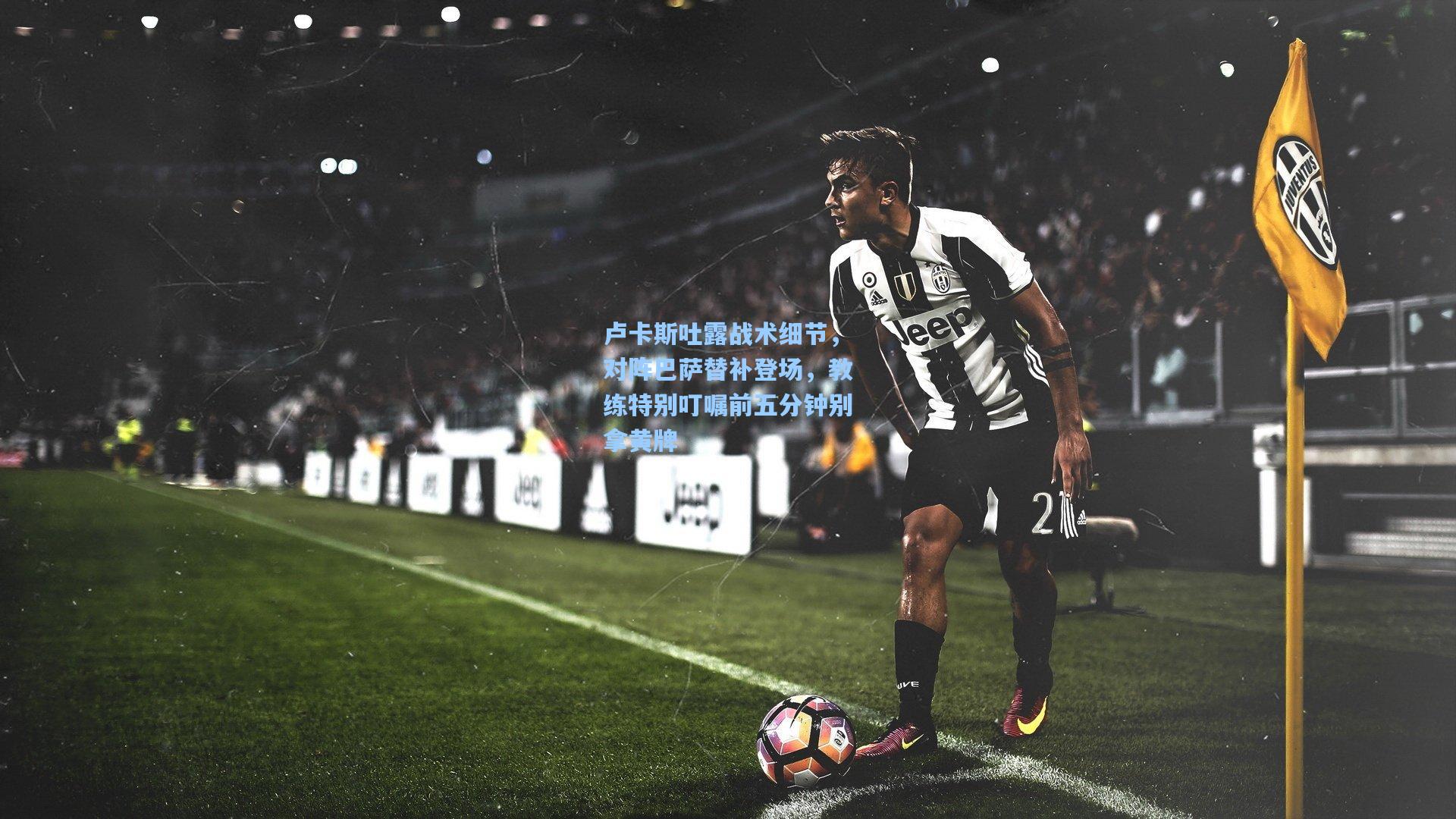 卢卡斯吐露战术细节，对阵巴萨替补登场，教练特别叮嘱前五分钟别拿黄牌